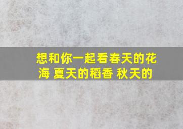 想和你一起看春天的花海 夏天的稻香 秋天的